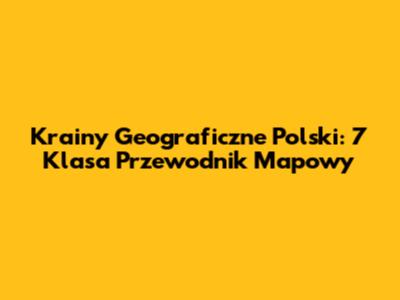 Krainy Geograficzne Polski: 7 Klasa Przewodnik Mapowy