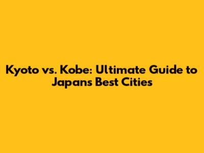 Kyoto vs. Kobe: Ultimate Guide to Japan's Best Cities