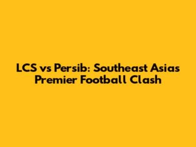 LCS vs Persib: Southeast Asia's Premier Football Clash