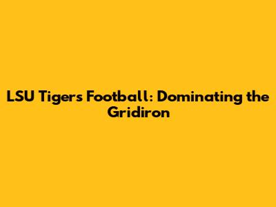 LSU Tigers Football: Dominating the Gridiron