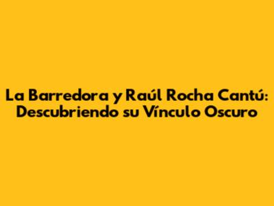 La Barredora y Raúl Rocha Cantú: Descubriendo su Vínculo Oscuro