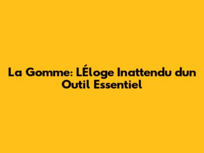 La Gomme: L'Éloge Inattendu d'un Outil Essentiel