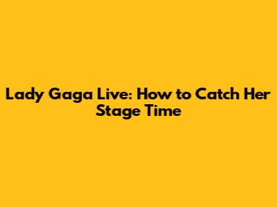 Lady Gaga Live: How to Catch Her Stage Time