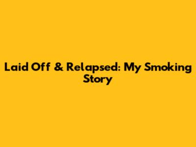 Laid Off & Relapsed: My Smoking Story