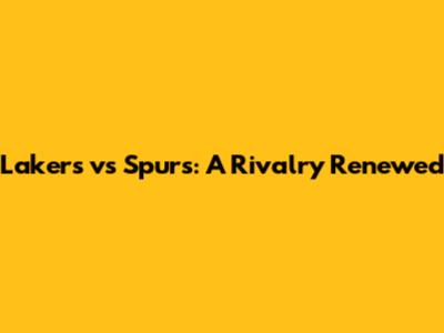 Lakers vs Spurs: A Rivalry Renewed