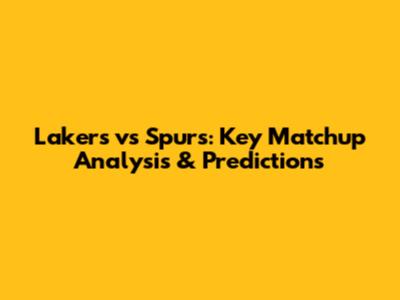 Lakers vs Spurs: Key Matchup Analysis & Predictions