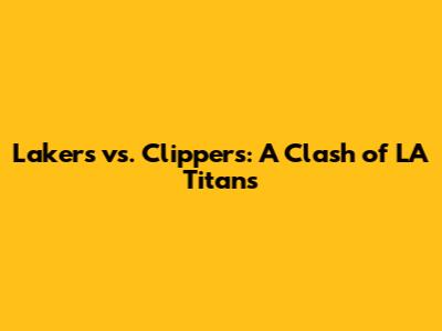 Lakers vs. Clippers: A Clash of LA Titans