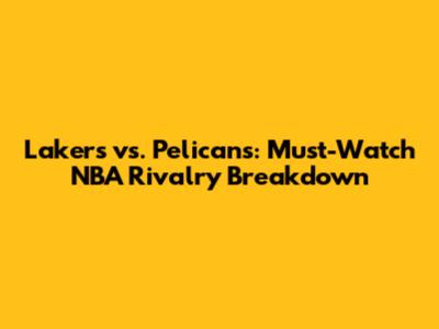 Lakers vs. Pelicans: Must-Watch NBA Rivalry Breakdown