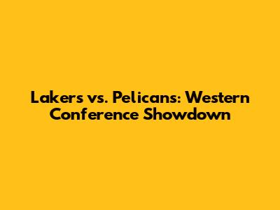 Lakers vs. Pelicans: Western Conference Showdown