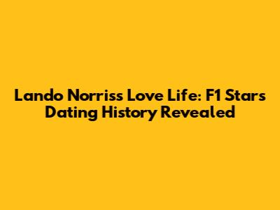 Lando Norris's Love Life: F1 Star's Dating History Revealed
