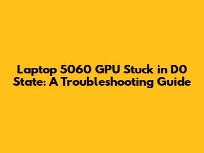 Laptop 5060 GPU Stuck in D0 State: A Troubleshooting Guide