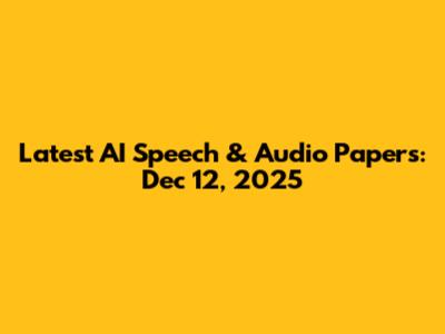 Latest AI Speech & Audio Papers: Dec 12, 2025