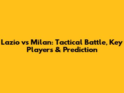 Lazio vs Milan: Tactical Battle, Key Players & Prediction