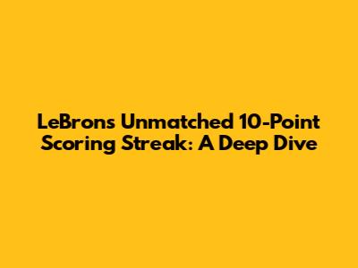 LeBron's Unmatched 10-Point Scoring Streak: A Deep Dive