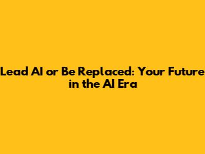 Lead AI or Be Replaced: Your Future in the AI Era
