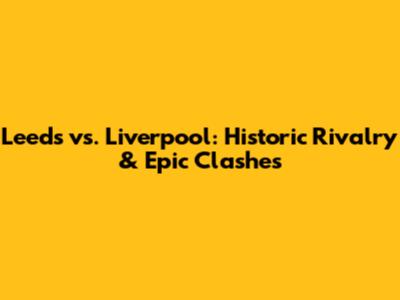 Leeds vs. Liverpool: Historic Rivalry & Epic Clashes