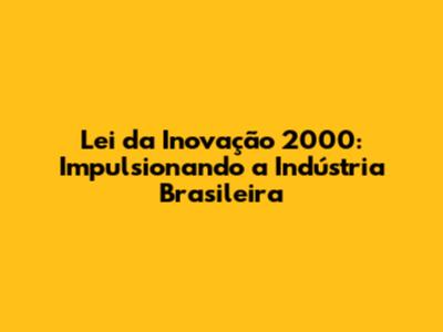 Lei da Inovação 2000: Impulsionando a Indústria Brasileira