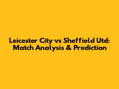 Leicester City vs Sheffield Utd: Match Analysis & Prediction