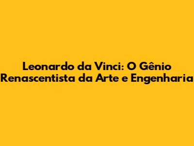 Leonardo da Vinci: O Gênio Renascentista da Arte e Engenharia