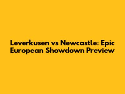 Leverkusen vs Newcastle: Epic European Showdown Preview