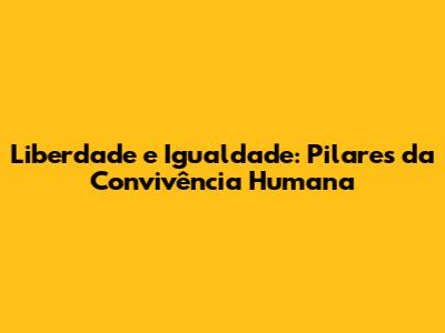 Liberdade e Igualdade: Pilares da Convivência Humana