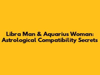 Libra Man & Aquarius Woman: Astrological Compatibility Secrets