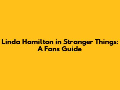 Linda Hamilton in Stranger Things: A Fan's Guide