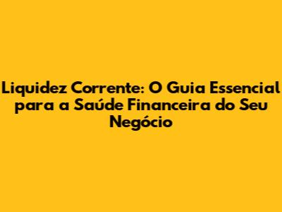 Liquidez Corrente: O Guia Essencial para a Saúde Financeira do Seu Negócio