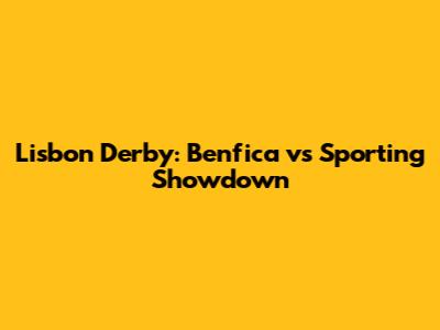 Lisbon Derby: Benfica vs Sporting Showdown