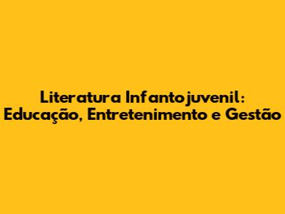 Literatura Infantojuvenil: Educação, Entretenimento e Gestão