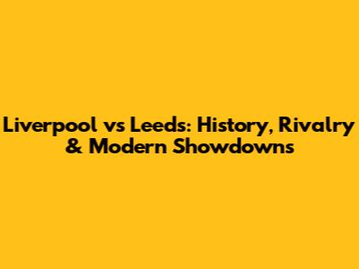 Liverpool vs Leeds: History, Rivalry & Modern Showdowns
