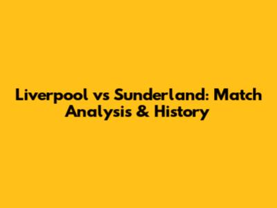 Liverpool vs Sunderland: Match Analysis & History