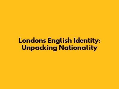 London's English Identity: Unpacking Nationality
