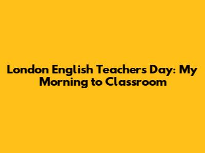 London English Teacher's Day: My Morning to Classroom