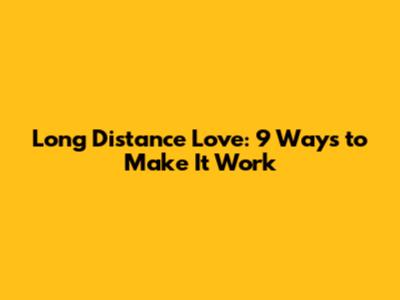 Long Distance Love: 9 Ways to Make It Work