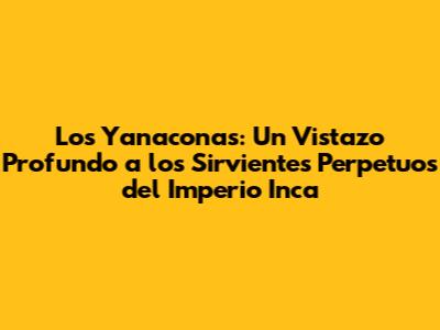 Los Yanaconas: Un Vistazo Profundo a los Sirvientes Perpetuos del Imperio Inca