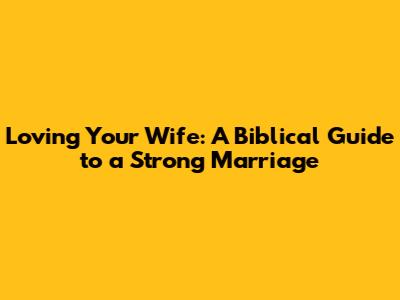 Loving Your Wife: A Biblical Guide to a Strong Marriage