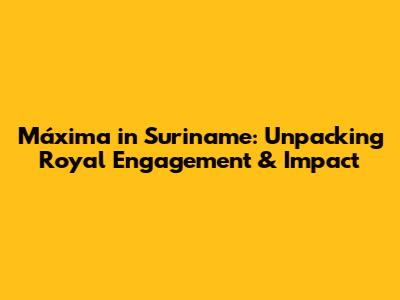 Máxima in Suriname: Unpacking Royal Engagement & Impact
