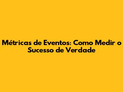 Métricas de Eventos: Como Medir o Sucesso de Verdade