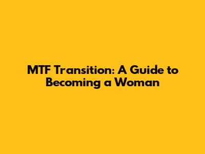 MTF Transition: A Guide to Becoming a Woman