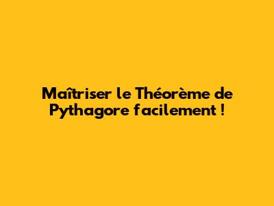 Maîtriser le Théorème de Pythagore facilement !
