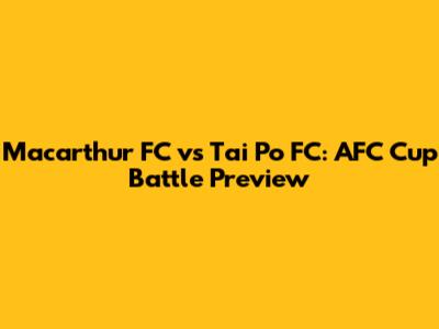 Macarthur FC vs Tai Po FC: AFC Cup Battle Preview