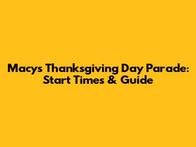 Macy's Thanksgiving Day Parade: Start Times & Guide