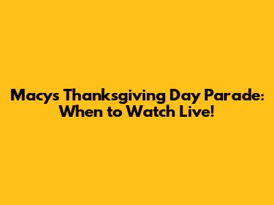 Macy's Thanksgiving Day Parade: When to Watch Live!