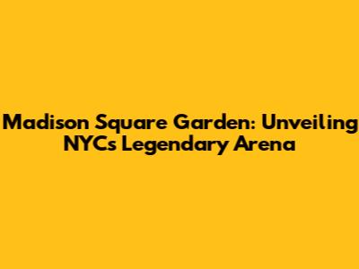Madison Square Garden: Unveiling NYC's Legendary Arena