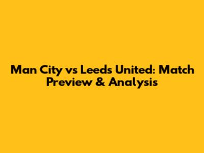 Man City vs Leeds United: Match Preview & Analysis