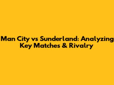 Man City vs Sunderland: Analyzing Key Matches & Rivalry