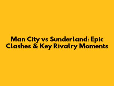 Man City vs Sunderland: Epic Clashes & Key Rivalry Moments
