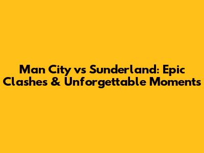 Man City vs Sunderland: Epic Clashes & Unforgettable Moments