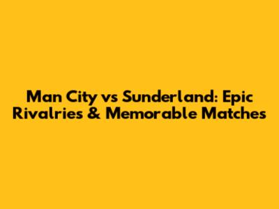 Man City vs Sunderland: Epic Rivalries & Memorable Matches